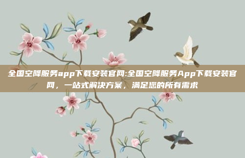 全国空降服务app下载安装官网:全国空降服务App下载安装官网，一站式解决方案，满足您的所有需求