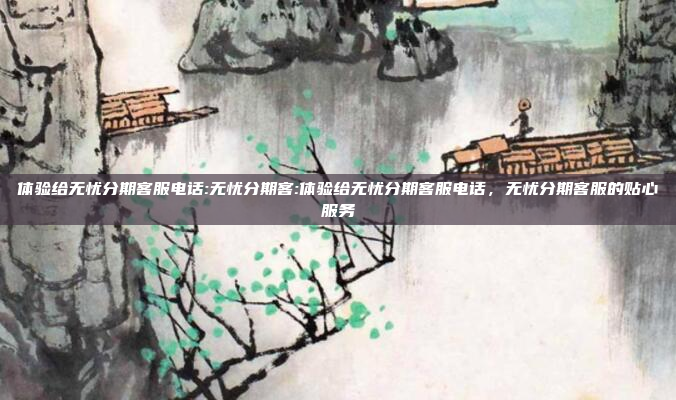 体验给无忧分期客服电话:无忧分期客:体验给无忧分期客服电话，无忧分期客服的贴心服务