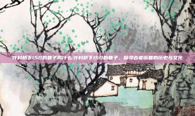 许村桥下150的巷子叫什么:许村桥下150的巷子，探寻古老街巷的历史与文化