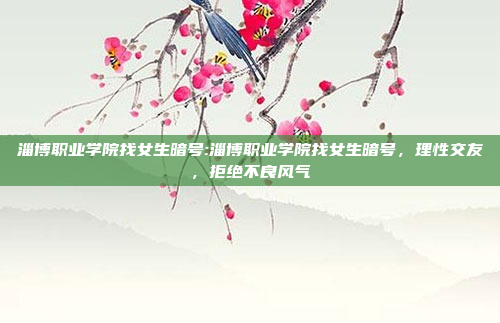 淄博职业学院找女生暗号:淄博职业学院找女生暗号，理性交友，拒绝不良风气