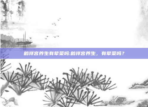 鹤祥宫养生有荤菜吗:鹤祥宫养生，有荤菜吗？