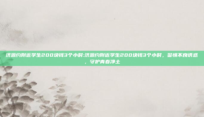 济源约附近学生200块钱3个小时:济源约附近学生200块钱3个小时，警惕不良诱惑，守护青春净土