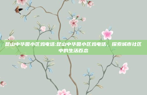 昆山中华园小区鸡电话:昆山中华园小区鸡电话，探索城市社区中的生活百态