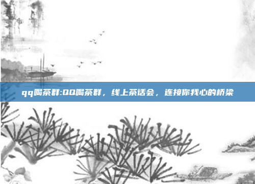 qq喝茶群:QQ喝茶群，线上茶话会，连接你我心的桥梁