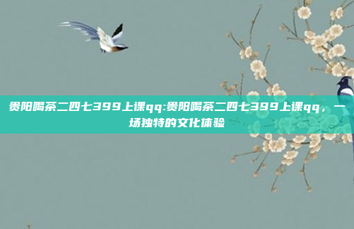 贵阳喝茶二四七399上课qq:贵阳喝茶二四七399上课qq，一场独特的文化体验