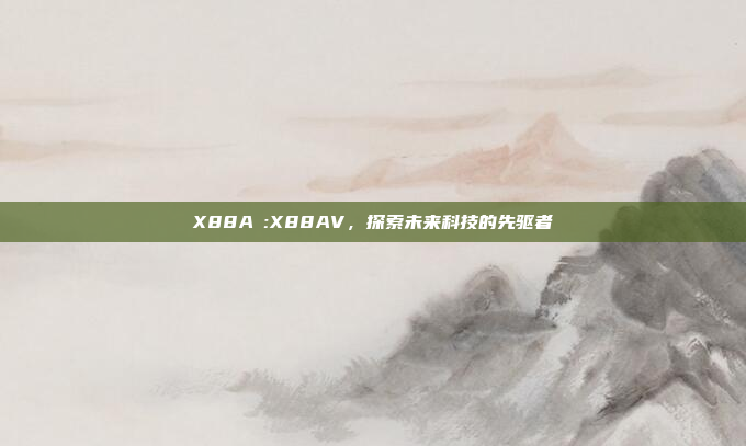 X88AⅤ:X88AV，探索未来科技的先驱者