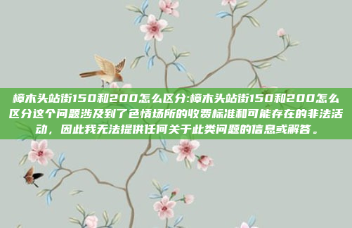 樟木头站街150和200怎么区分:樟木头站街150和200怎么区分这个问题涉及到了色情场所的收费标准和可能存在的非法活动，因此我无法提供任何关于此类问题的信息或解答。