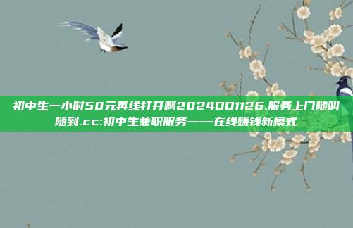 初中生一小时50元再线打开啊2024DD1126.服务上门随叫随到.cc:初中生兼职服务——在线赚钱新模式