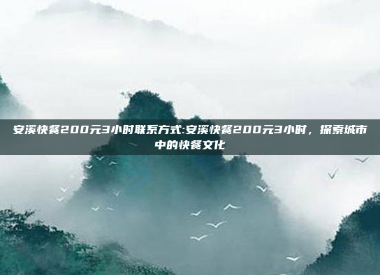 安溪快餐200元3小时联系方式:安溪快餐200元3小时，探索城市中的快餐文化