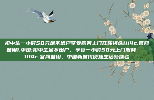 初中生一小时50元足不出户享受服务上门任你挑选1114c.官网备用1.中国:初中生足不出户，享受一小时50元上门服务——1114c.官网备用，中国新时代便捷生活新体验