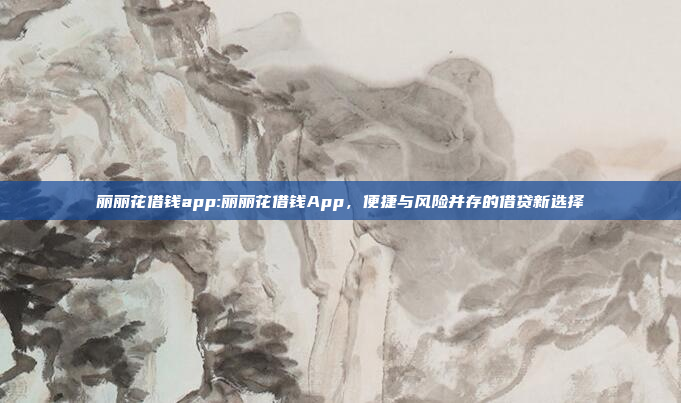 丽丽花借钱app:丽丽花借钱App，便捷与风险并存的借贷新选择