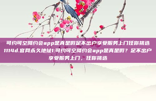 可约可空降约会app是真是假足不出户享受服务上门任你挑选1114d.官网永久地址1:可约可空降约会app是真是假？足不出户享受服务上门，任你挑选