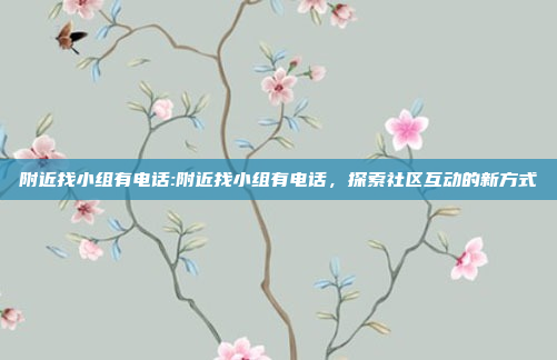 附近找小组有电话:附近找小组有电话，探索社区互动的新方式