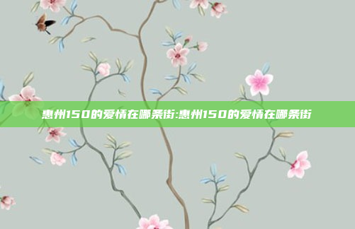 惠州150的爱情在哪条街:惠州150的爱情在哪条街