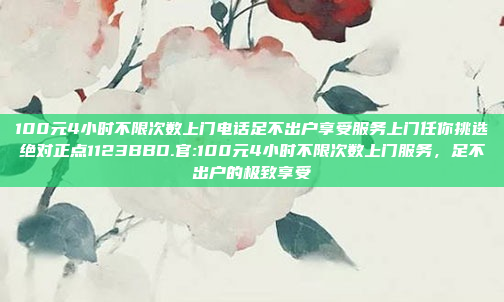 100元4小时不限次数上门电话足不出户享受服务上门任你挑选绝对正点1123BBD.官:100元4小时不限次数上门服务，足不出户的极致享受