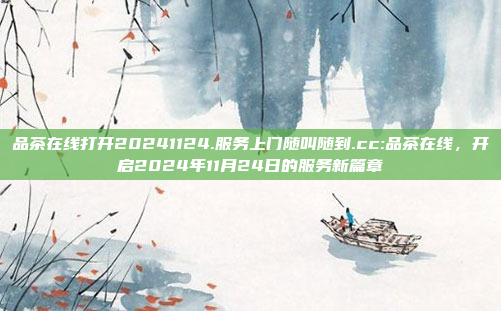 品茶在线打开20241124.服务上门随叫随到.cc:品茶在线，开启2024年11月24日的服务新篇章