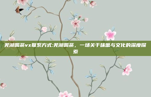 芜湖喝茶vx联系方式:芜湖喝茶，一场关于味蕾与文化的深度探索