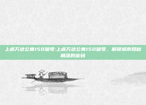 上虞万达公寓150暗号:上虞万达公寓150暗号，解锁城市隐秘角落的密码