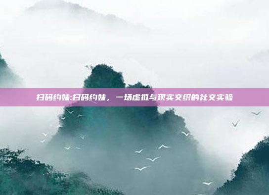 扫码约妹:扫码约妹，一场虚拟与现实交织的社交实验