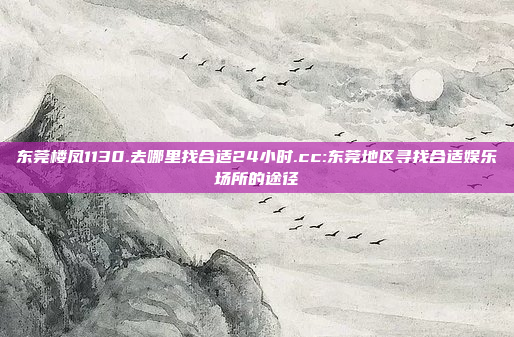 东莞楼凤1130.去哪里找合适24小时.cc:东莞地区寻找合适娱乐场所的途径