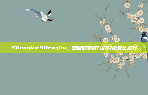 51fengliu:51fengliu，重塑数字时代的网络安全边界