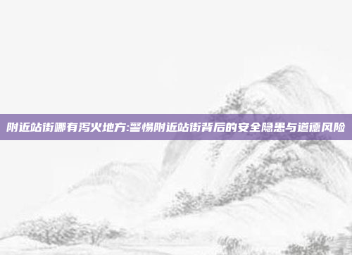 附近站街哪有泻火地方:警惕附近站街背后的安全隐患与道德风险