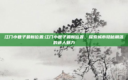 江门小巷子最新位置:江门小巷子最新位置，探索城市隐秘角落的迷人魅力