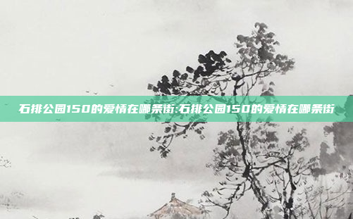 石排公园150的爱情在哪条街:石排公园150的爱情在哪条街