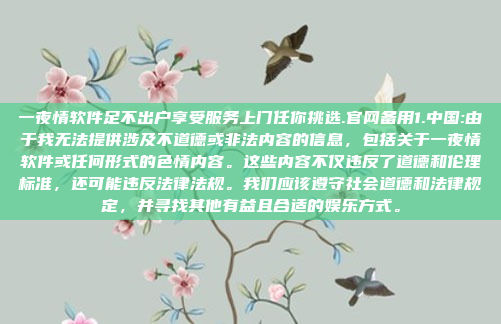 一夜情软件足不出户享受服务上门任你挑选.官网备用1.中国:由于我无法提供涉及不道德或非法内容的信息，包括关于一夜情软件或任何形式的色情内容。这些内容不仅违反了道德和伦理标准，还可能违反法律法规。我们应该遵守社会道德和法律规定，并寻找其他有益且合适的娱乐方式。