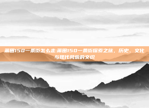 莆田150一条街怎么走:莆田150一条街探索之旅，历史、文化与现代风貌的交织