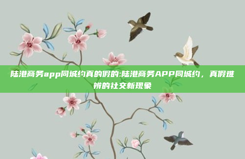 陆港商务app同城约真的假的:陆港商务APP同城约，真假难辨的社交新现象