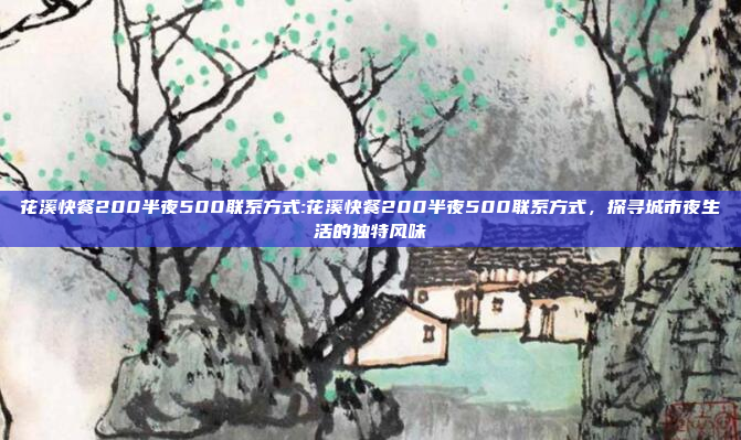 花溪快餐200半夜500联系方式:花溪快餐200半夜500联系方式，探寻城市夜生活的独特风味