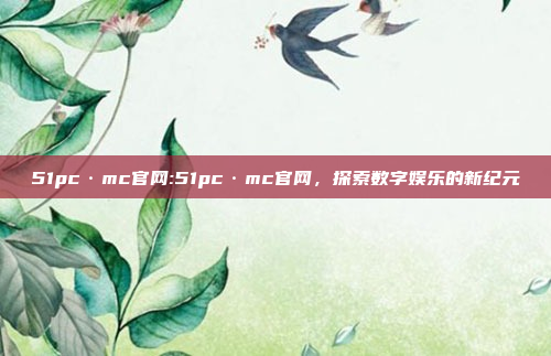 51pc·mc官网:51pc·mc官网，探索数字娱乐的新纪元