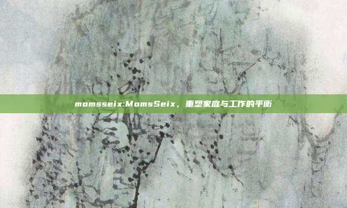 momsseix:MomsSeix，重塑家庭与工作的平衡