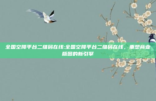 全国空降平台二维码在线:全国空降平台二维码在线，重塑商业版图的新引擎