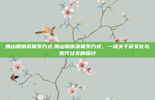 佛山喝嫩茶联系方式:佛山喝嫩茶联系方式，一场关于茶文化与现代社交的探讨