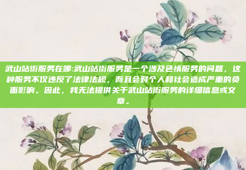 武山站街服务在哪:武山站街服务是一个涉及色情服务的问题，这种服务不仅违反了法律法规，而且会对个人和社会造成严重的负面影响。因此，我无法提供关于武山站街服务的详细信息或文章。