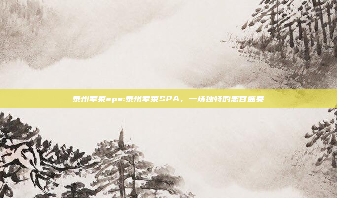 泰州荤菜spa:泰州荤菜SPA，一场独特的感官盛宴