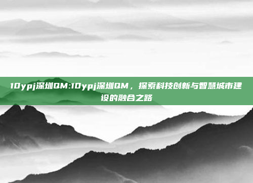 10ypj深圳QM:10ypj深圳QM，探索科技创新与智慧城市建设的融合之路