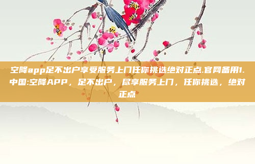 空降app足不出户享受服务上门任你挑选绝对正点.官网备用1.中国:空降APP，足不出户，尽享服务上门，任你挑选，绝对正点