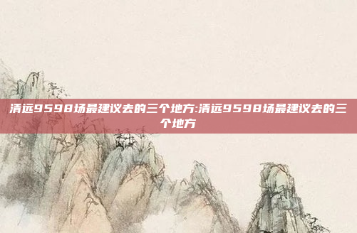 清远9598场最建议去的三个地方:清远9598场最建议去的三个地方