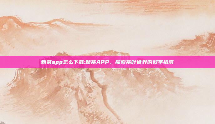 新茶app怎么下载:新茶APP，探索茶叶世界的数字指南