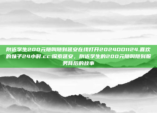 附近学生200元随叫随到延安在线打开2024DD1124.喜欢的妹子24小时.cc:探索延安，附近学生的200元随叫随到服务背后的故事