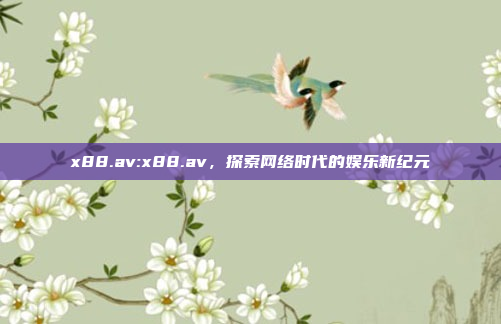 x88.av:x88.av，探索网络时代的娱乐新纪元