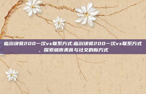 临汾块餐200一次vx联系方式:临汾块餐200一次vx联系方式，探索城市美食与社交的新方式