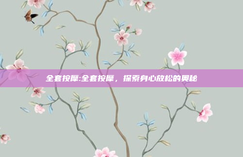 全套按摩:全套按摩，探索身心放松的奥秘