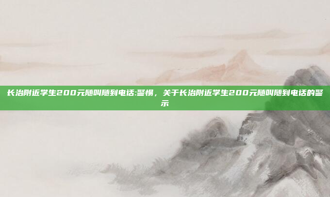 长治附近学生200元随叫随到电话:警惕，关于长治附近学生200元随叫随到电话的警示