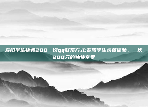 寿阳学生快餐200一次qq联系方式:寿阳学生快餐体验，一次200元的独特享受