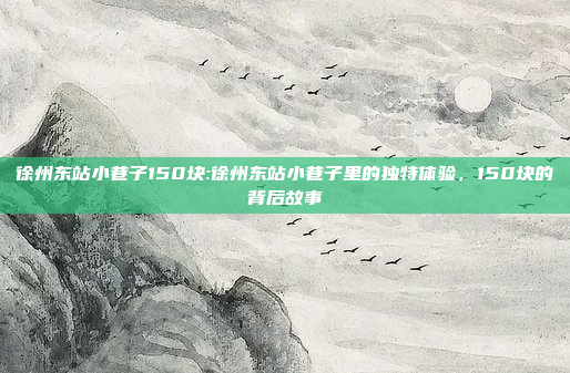 徐州东站小巷子150块:徐州东站小巷子里的独特体验，150块的背后故事