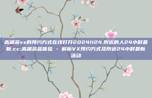 高端茶vx的预约方式在线打开20241124.附近的人24小时最新.cc:高端茶品体验 - 解析VX预约方式及附近24小时最新活动